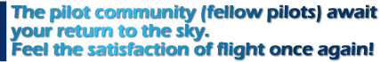 The pilot community (fellow pilots) await your return to the sky. Feel the satisfaction of flight once again!